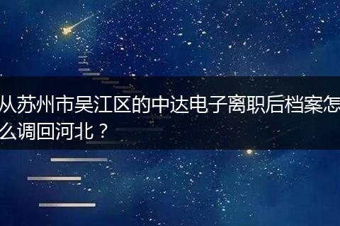 从苏州市吴江区的中达电子离职后档案怎么调回河北？