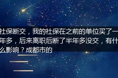 社保断交，我的社保在之前的单位买了一年多，后来离职后断了半年多没交，有什么影响？成都市的
