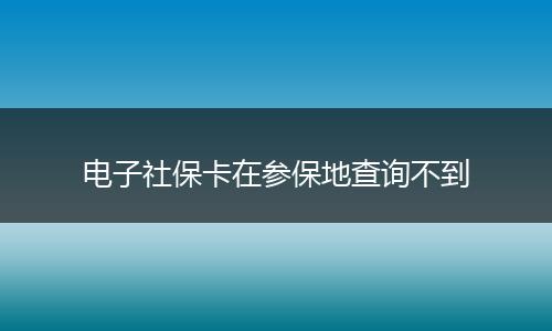 电子社保卡在参保地查询不到