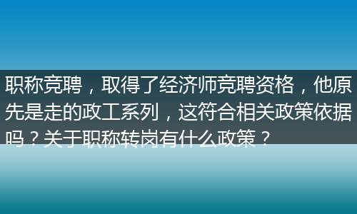 职称竞聘，取得了经济师竞聘资格，他原先是走的政工系列，这符合相关政策依据吗？关于职称转岗有什么政策？