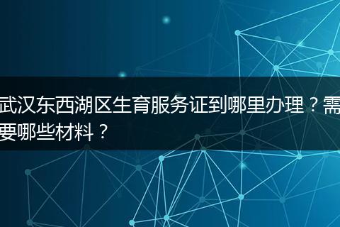 武汉东西湖区生育服务证到哪里办理？需要哪些材料？