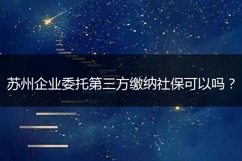 苏州企业委托第三方缴纳社保可以吗？