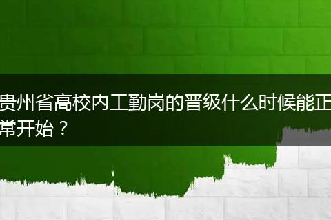 贵州省高校内工勤岗的晋级什么时候能正常开始？