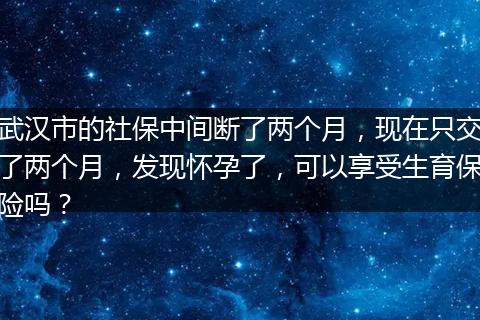 武汉市的社保中间断了两个月，现在只交了两个月，发现怀孕了，可以享受生育保险吗？