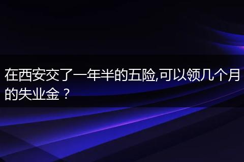 在西安交了一年半的五险,可以领几个月的失业金？