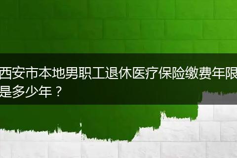 西安市本地男职工退休医疗保险缴费年限是多少年？