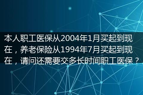 本人职工医保从2004年1月买起到现在，养老保险从1994年7月买起到现在，请问还需要交多长时间职工医保？