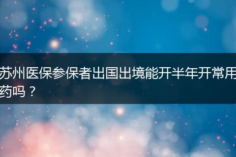 苏州医保参保者出国出境能开半年开常用药吗？