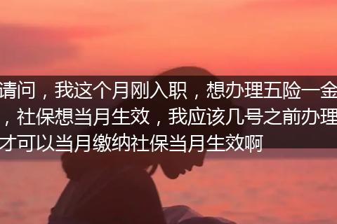 请问，我这个月刚入职，想办理五险一金，社保想当月生效，我应该几号之前办理才可以当月缴纳社保当月生效啊