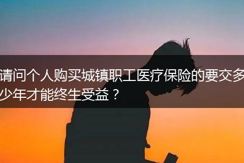 请问个人购买城镇职工医疗保险的要交多少年才能终生受益？