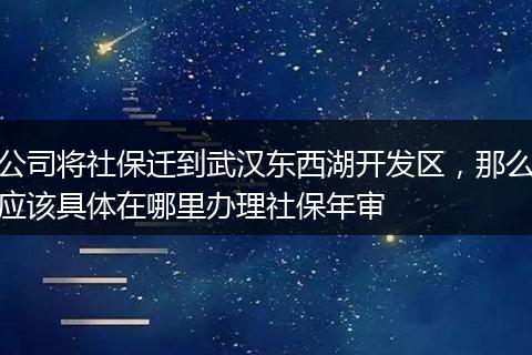 公司将社保迁到武汉东西湖开发区，那么应该具体在哪里办理社保年审