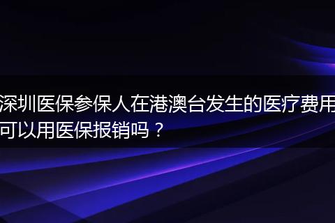 深圳医保参保人在港澳台发生的医疗费用可以用医保报销吗？