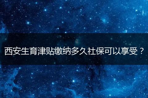 西安生育津贴缴纳多久社保可以享受？