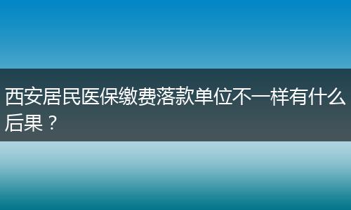 西安居民医保缴费落款单位不一样有什么后果？