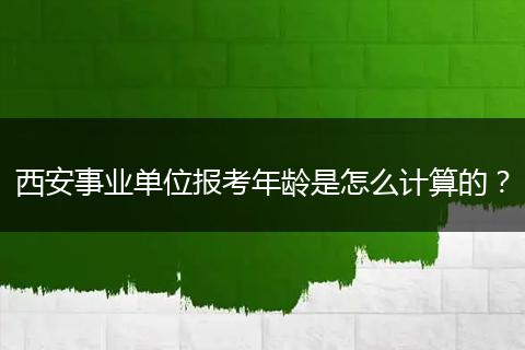 西安事业单位报考年龄是怎么计算的？