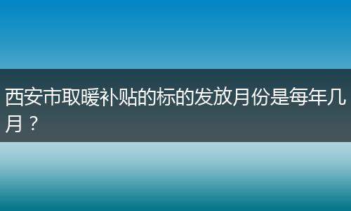 西安市取暖补贴的标的发放月份是每年几月？