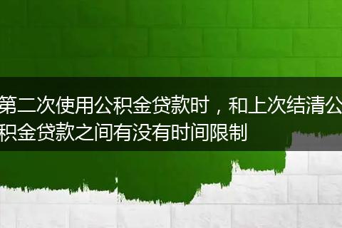 第二次使用公积金贷款时，和上次结清公积金贷款之间有没有时间限制