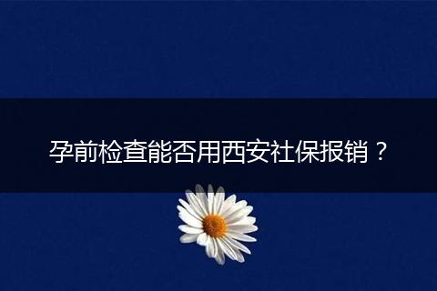 孕前检查能否用西安社保报销？