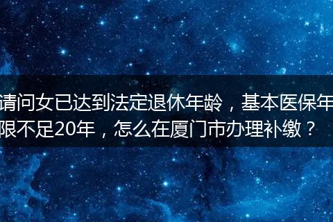 请问女已达到法定退休年龄，基本医保年限不足20年，怎么在厦门市办理补缴？