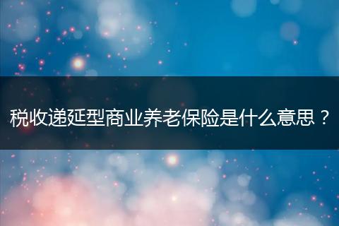 税收递延型商业养老保险是什么意思？