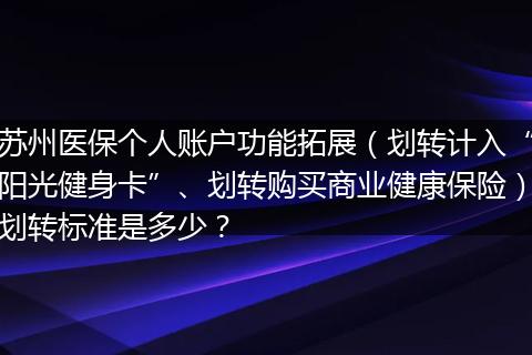 苏州医保个人账户功能拓展（划转计入“阳光健身卡”、划转购买商业健康保险）划转标准是多少？