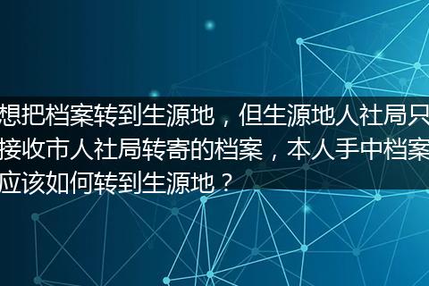 想把档案转到生源地，但生源地人社局只接收市人社局转寄的档案，本人手中档案应该如何转到生源地？