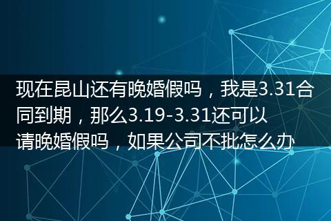 现在昆山还有晚婚假吗，我是3.31合同到期，那么3.19-3.31还可以请晚婚假吗，如果公司不批怎么办