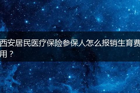 西安居民医疗保险参保人怎么报销生育费用？