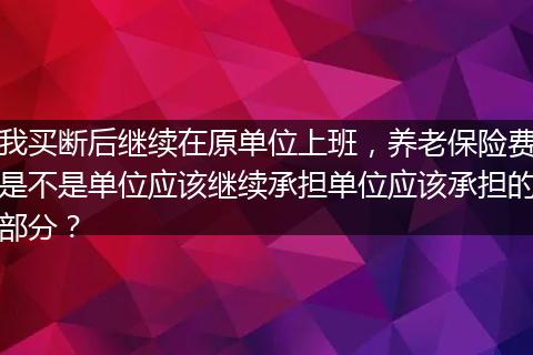 我买断后继续在原单位上班，养老保险费是不是单位应该继续承担单位应该承担的部分？