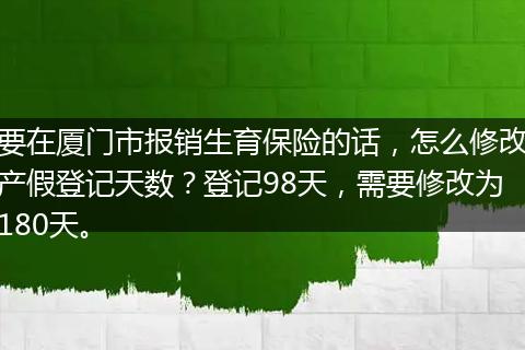 要在厦门市报销生育保险的话，怎么修改产假登记天数？登记98天，需要修改为180天。