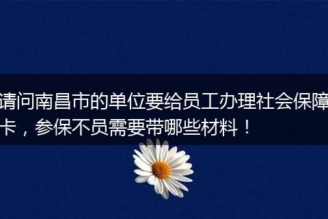 请问南昌市的单位要给员工办理社会保障卡，参保不员需要带哪些材料！