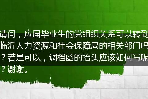 请问，应届毕业生的党组织关系可以转到临沂人力资源和社会保障局的相关部门吗？若是可以，调档函的抬头应该如何写呢？谢谢。