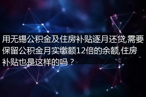 用无锡公积金及住房补贴逐月还贷,需要保留公积金月实缴额12倍的余额,住房补贴也是这样的吗？
