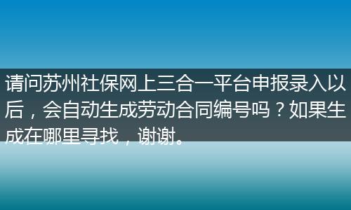 请问苏州社保网上三合一平台申报录入以后，会自动生成劳动合同编号吗？如果生成在哪里寻找，谢谢。