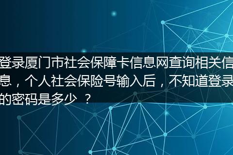 登录厦门市社会保障卡信息网查询相关信息，个人社会保险号输入后，不知道登录的密码是多少 ？