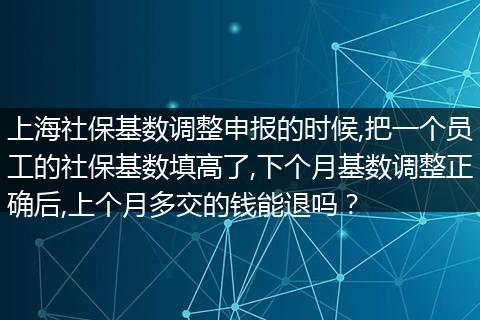 上海社保基数调整申报的时候,把一个员工的社保基数填高了,下个月基数调整正确后,上个月多交的钱能退吗？