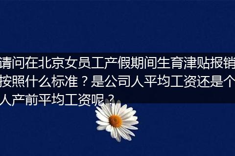 请问在北京女员工产假期间生育津贴报销按照什么标准？是公司人平均工资还是个人产前平均工资呢？