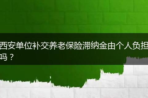 西安单位补交养老保险滞纳金由个人负担吗？