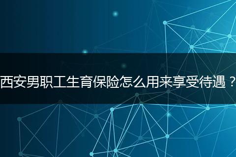西安男职工生育保险怎么用来享受待遇？