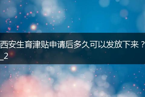 西安生育津贴申请后多久可以发放下来？_2