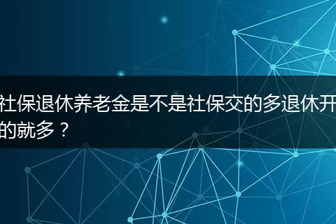 社保退休养老金是不是社保交的多退休开的就多？