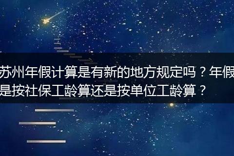 苏州年假计算是有新的地方规定吗？年假是按社保工龄算还是按单位工龄算？