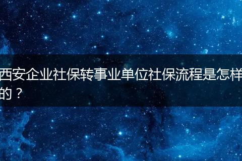 西安企业社保转事业单位社保流程是怎样的？