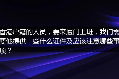 香港户籍的人员，要来厦门上班，我们需要他提供一些什么证件及应该注意哪些事项？