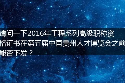 请问一下2016年工程系列高级职称资格证书在第五届中国贵州人才博览会之前能否下发？