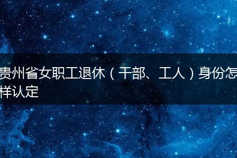贵州省女职工退休（干部、工人）身份怎样认定