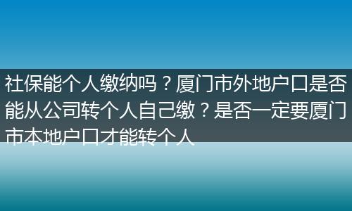 社保能个人缴纳吗？厦门市外地户口是否能从公司转个人自己缴？是否一定要厦门市本地户口才能转个人
