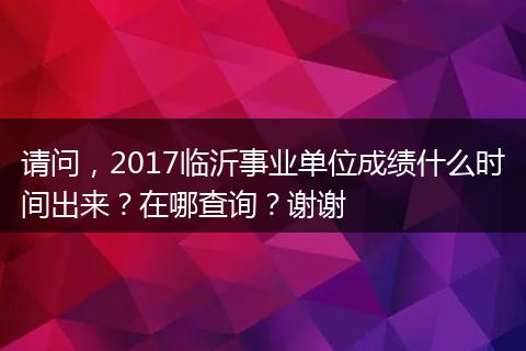 请问，2017临沂事业单位成绩什么时间出来？在哪查询？谢谢