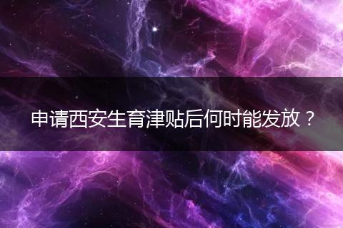 申请西安生育津贴后何时能发放？