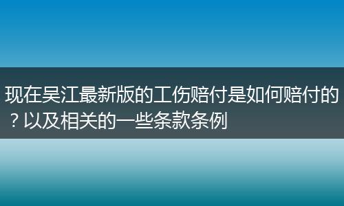 现在吴江最新版的工伤赔付是如何赔付的？以及相关的一些条款条例